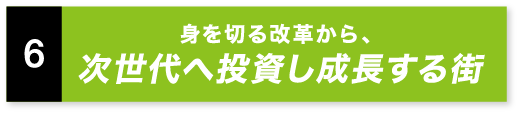 身を切る改革から、次世代へ投資し成長する街